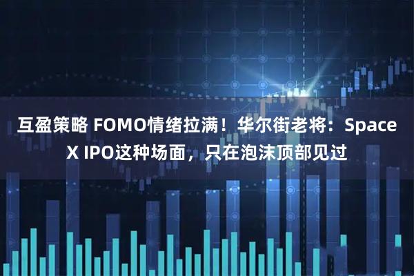 互盈策略 FOMO情绪拉满！华尔街老将：SpaceX IPO这种场面，只在泡沫顶部见过