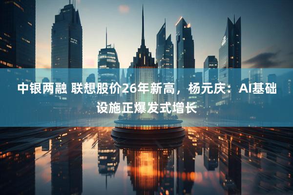 中银两融 联想股价26年新高，杨元庆：AI基础设施正爆发式增长
