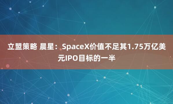 立盟策略 晨星：SpaceX价值不足其1.75万亿美元IPO目标的一半