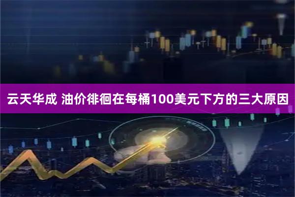 云天华成 油价徘徊在每桶100美元下方的三大原因