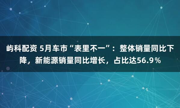 屿科配资 5月车市“表里不一”：整体销量同比下降，新能源销量同比增长，占比达56.9％