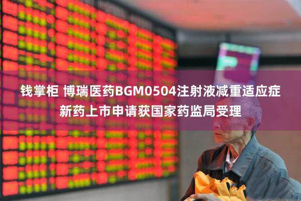 钱掌柜 博瑞医药BGM0504注射液减重适应症新药上市申请获国家药监局受理