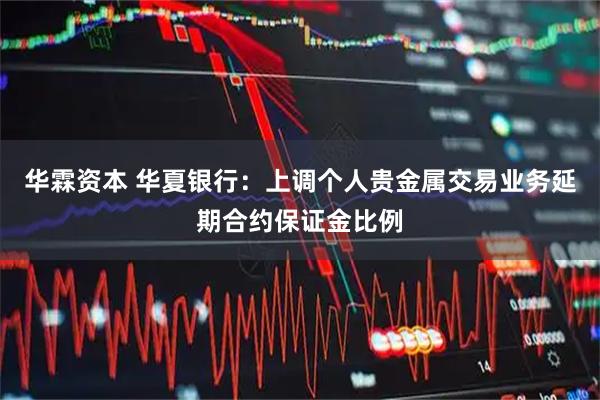 华霖资本 华夏银行：上调个人贵金属交易业务延期合约保证金比例