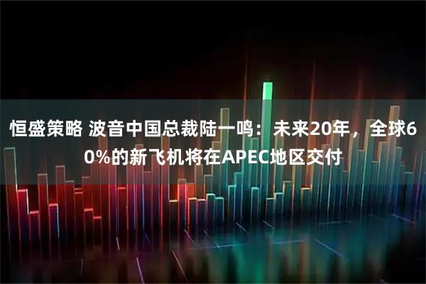 恒盛策略 波音中国总裁陆一鸣：未来20年，全球60%的新飞机将在APEC地区交付