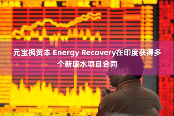 元宝枫资本 Energy Recovery在印度获得多个新废水项目合同