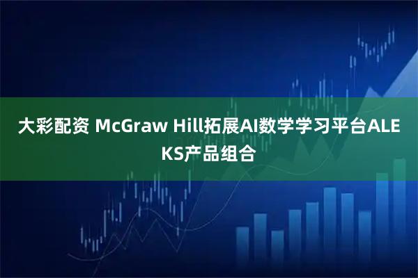 大彩配资 McGraw Hill拓展AI数学学习平台ALEKS产品组合