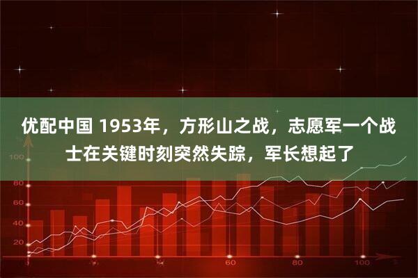 优配中国 1953年，方形山之战，志愿军一个战士在关键时刻突然失踪，军长想起了