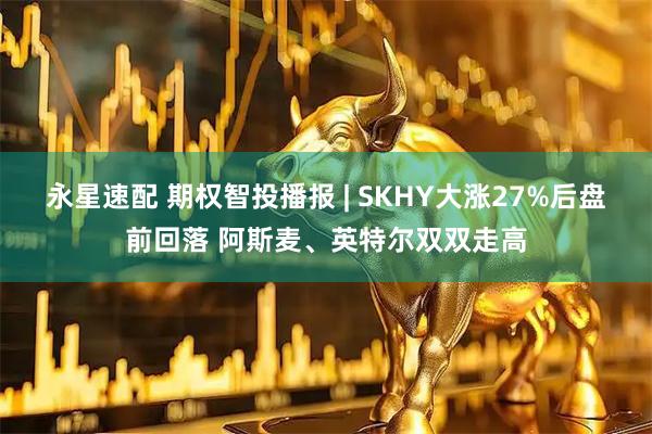 永星速配 期权智投播报 | SKHY大涨27%后盘前回落 阿斯麦、英特尔双双走高