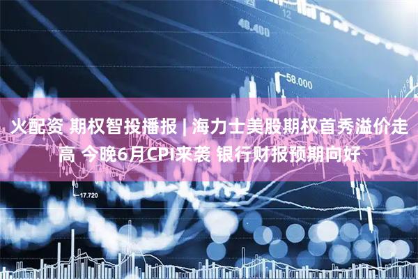 火配资 期权智投播报 | 海力士美股期权首秀溢价走高 今晚6月CPI来袭 银行财报预期向好