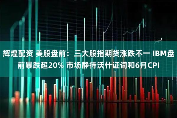 辉煌配资 美股盘前：三大股指期货涨跌不一 IBM盘前暴跌超20% 市场静待沃什证词和6月CPI