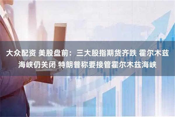 大众配资 美股盘前：三大股指期货齐跌 霍尔木兹海峡仍关闭 特朗普称要接管霍尔木兹海峡