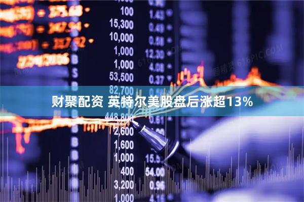 财聚配资 英特尔美股盘后涨超13%