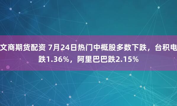 文商期货配资 7月24日热门中概股多数下跌，台积电跌1.36%，阿里巴巴跌2.15%