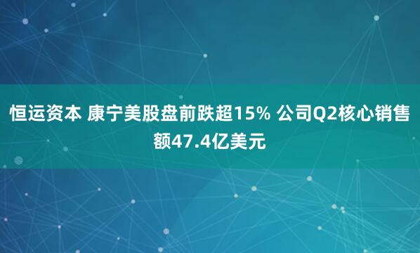 恒运资本 康宁美股盘前跌超15% 公司Q2核心销售额47.4亿美元