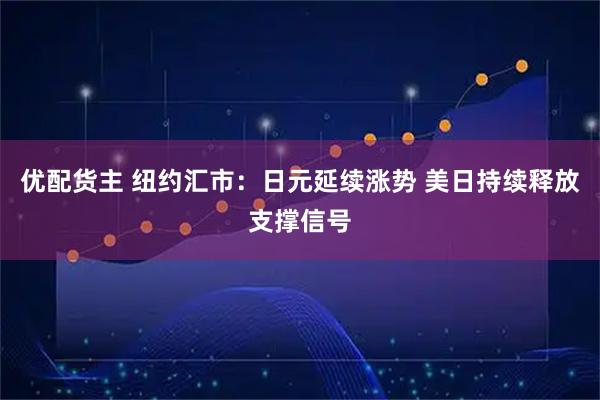 优配货主 纽约汇市：日元延续涨势 美日持续释放支撑信号