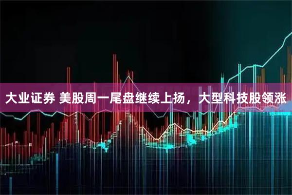 大业证券 美股周一尾盘继续上扬，大型科技股领涨