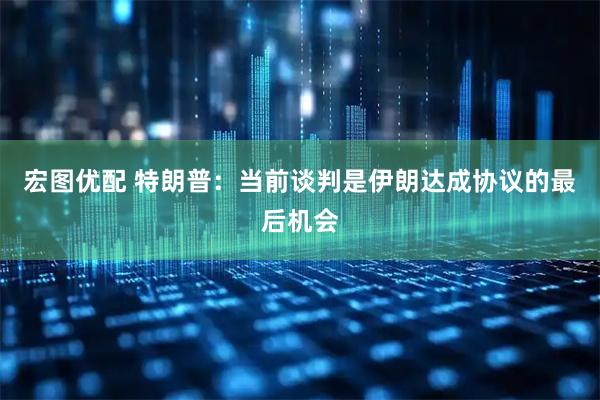 宏图优配 特朗普：当前谈判是伊朗达成协议的最后机会