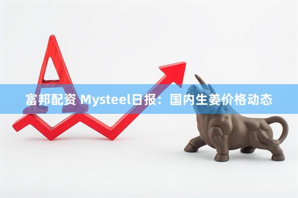 富邦配资 Mysteel日报：国内生姜价格动态