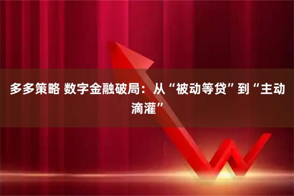 多多策略 数字金融破局：从“被动等贷”到“主动滴灌”