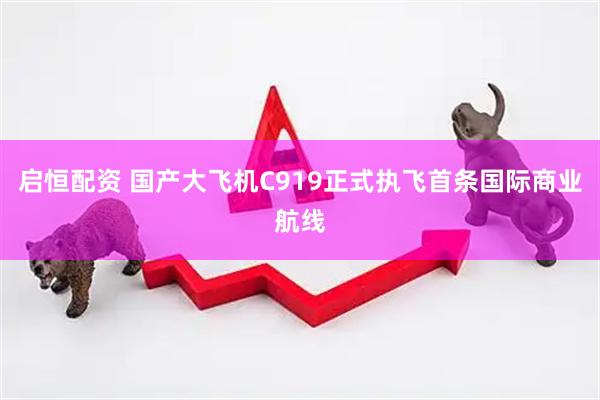启恒配资 国产大飞机C919正式执飞首条国际商业航线