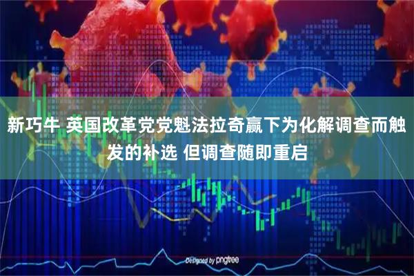 新巧牛 英国改革党党魁法拉奇赢下为化解调查而触发的补选 但调查随即重启