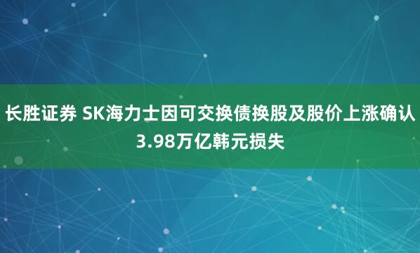 长胜证券 SK海力士因可交换债换股及股价上涨确认3.98万亿韩元损失