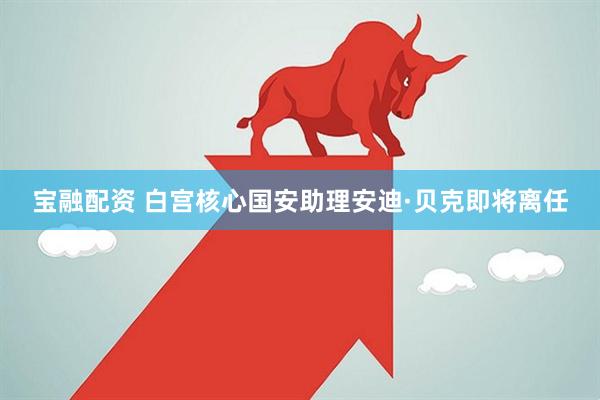 宝融配资 白宫核心国安助理安迪·贝克即将离任